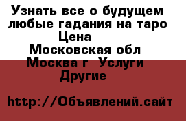 Узнать все о будущем, любые гадания на таро. › Цена ­ 100 - Московская обл., Москва г. Услуги » Другие   